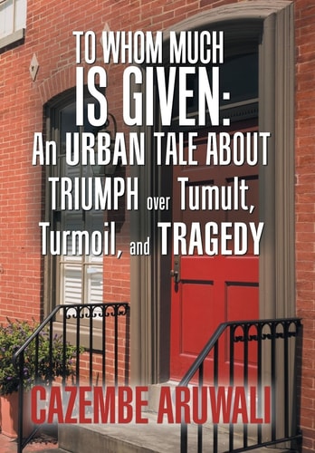 To Whom Much Is Given An Urban Tale About Triumph Over Tumult, Turmoil, and Tragedy