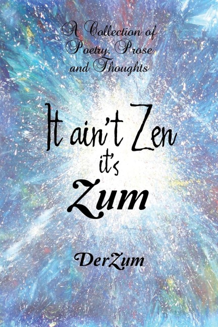 It Aint Zen Its Zum: A Collection of Poetry, Prose and Thoughts