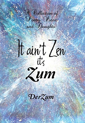 It Ain't Zen It's Zum A Collection of Poetry, Prose and Thoughts