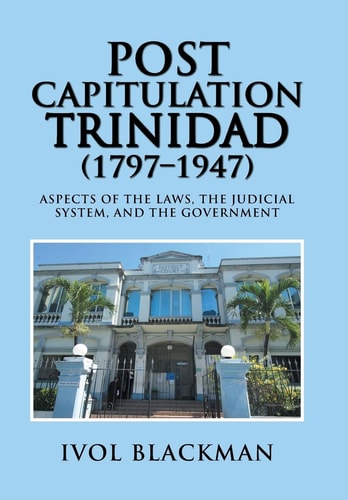 Post Capitulation Trinidad (1797-1947) Aspects of the Laws, the Judicial System, and the Government