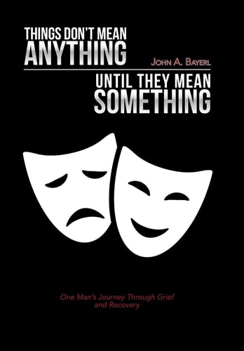 Things Don't Mean Anything Until They Mean Something One Man's Journey Through Grief and Recovery