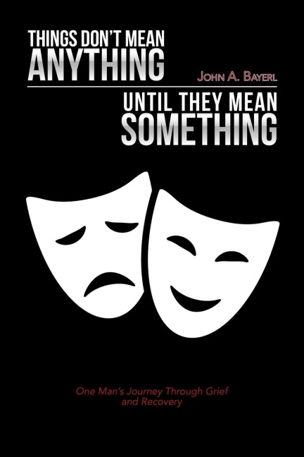 Things Dont Mean Anything Until They Mean Something: One Mans Journey Through Grief and Recovery