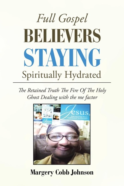 Full Gospel  Believers Staying Spiritually Hydrated: The Retained Truth the Fire of the Holy Ghost Dealing with the Me Factor