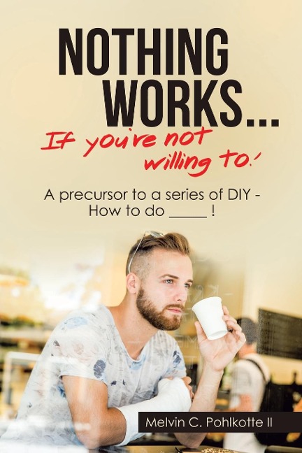 Nothing Works ...       If You're Not Willing To!: A Precursor to a Series of Diy - How to Do _____ !