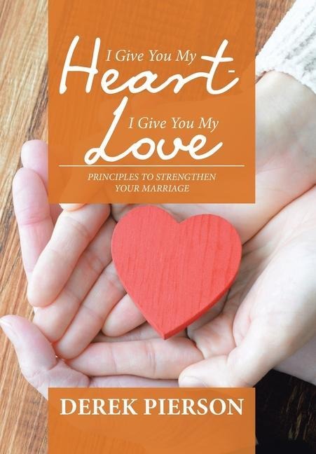 I Give You My Heart - I Give You My Love: Principles to Strengthen Your Marriage