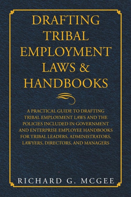 Drafting Tribal Employment Laws & Handbooks: A Practical Guide to Drafting Tribal Employment Laws and the Policies Included in Government and Enterprise Employee Handbooks for Tribal Leaders, Administrators, Lawyers, Directors, and Managers