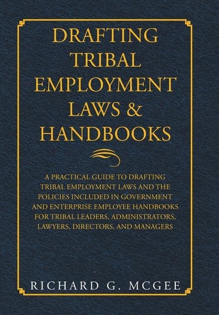 Drafting Tribal Employment Laws & Handbooks: A Practical Guide to Drafting Tribal Employment Laws and the Policies Included in Government and Enterprise Employee Handbooks for Tribal Leaders, Administrators, Lawyers, Directors, and Managers