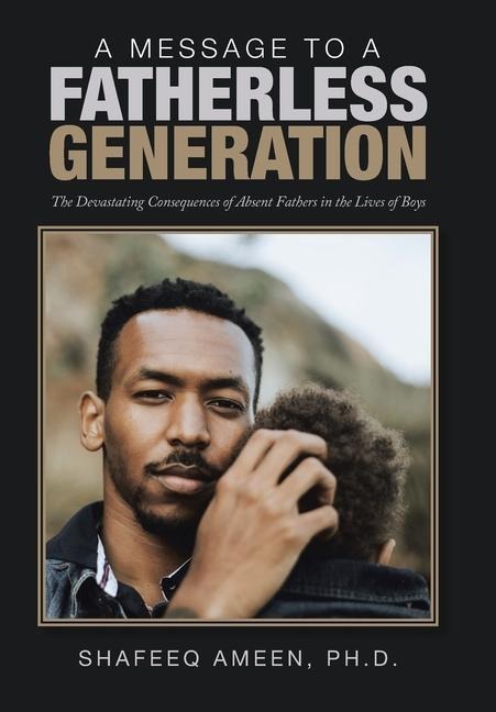 A Message to a Fatherless Generation: The Devastating Consequences of Absent Fathers in the Lives of Boys