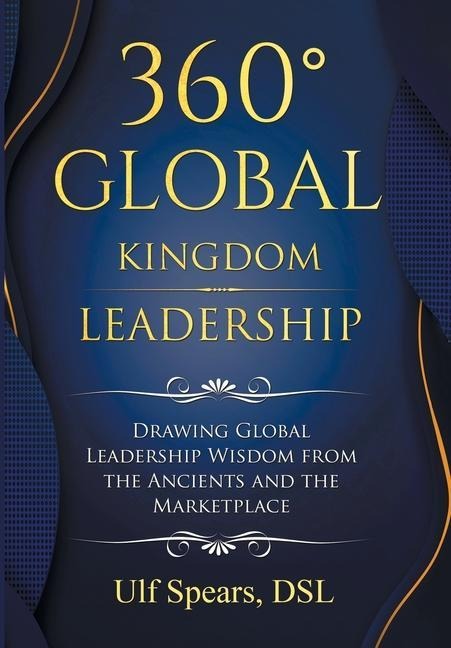360 Global Kingdom Leadership: Drawing Global Leadership Wisdom from the Ancients and the Marketplace