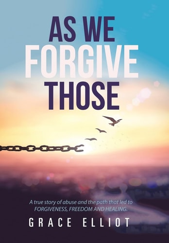 As We Forgive Those A True Story of Abuse and the Path That Led to Forgiveness, Freedom and Healing.