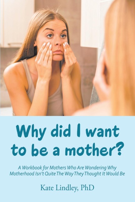Why Did I Want to Be a Mother?: A Workbook for Mothers Who Are Wondering Why Motherhood Isnt Quite the Way They Thought It Would Be