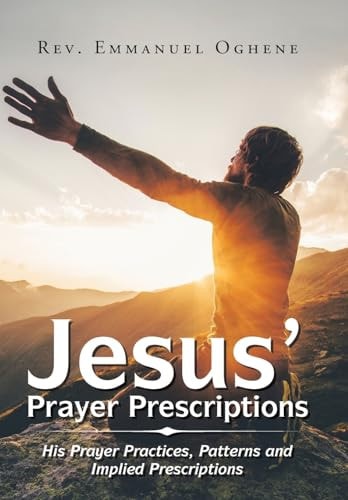 Jesus' Prayer Prescriptions His Prayer Practices, Patterns and Implied Prescriptions
