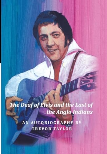 The Deaf of Elvis and the Last of the Anglo Indians An Autobiography by Trevor Taylor