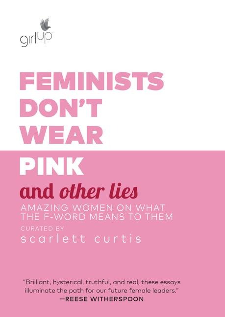 Feminists Dont Wear Pink and Other Lies: Amazing Women on What the F-Word Means to Them