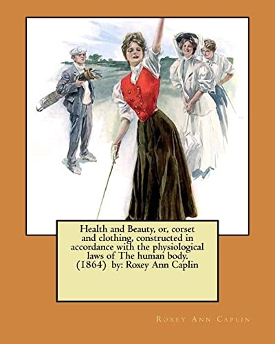 Health and Beauty, Or, Corset and Clothing, Constructed in Accordance with the Physiological Laws of The Human Body. (1864) by Roxey Ann Caplin
