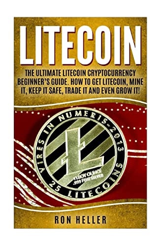 Litecoin The Ultimate Litecoin Cryptocurrency Beginner's Guide. How To Get Litecoin, Mine It, Keep It Safe, Trade It And Even Grow It!