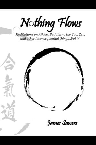 Nothing Flows Meditations on Aikido, Buddhism, the Tao, Zen, and Other Inconsequential Things... Vol. V