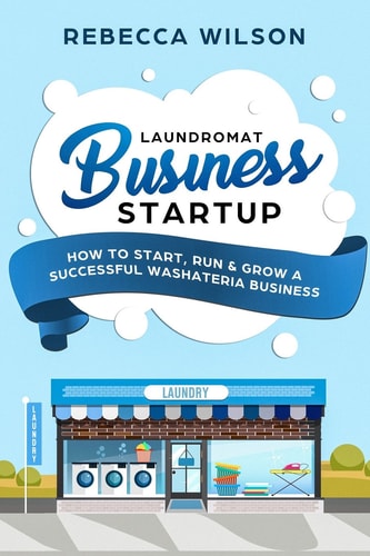 Laundromat Business Startup How to Start, Run and Grow a Successful Washateria Business