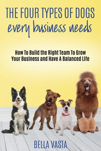 The Four Types of Dogs Every Business Needs How To Build the Right Team To Grow Your Business and Have A Balanced Life