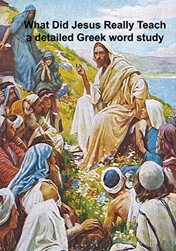 What Did Jesus Really Teach A Detailed Word Study of the Sermons and Tutelage of Jesus