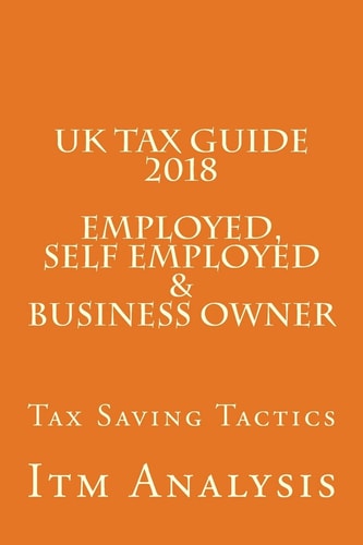 UK Tax Guide 2018 (Employed, Self Employed and Business Owner) Smart Tax Saving Tactics