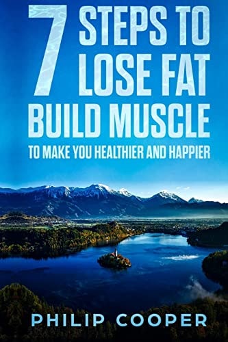 7 Steps to Lose Fat Build Muscle To Make You Healthier and Happier