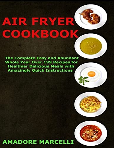Air Fryer Cookbook The Complete Easy and Abundant Whole Year Over 199 Recipes for Healthier Delicious Meals with Amazingly Quick Instructions