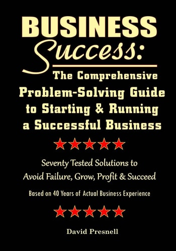 Business Success: the Comprehensive Problem-Solving Guide to Starting and Running a Successful Business Seventy Tested Solutions to Avoid Failure, Grow, Profit and Succeed