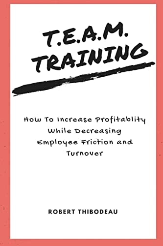 T.E.A.M. Training How To Increase Profitability While Decreasing Employee Friction and Turnover