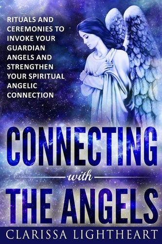 Connecting with the Angels Rituals and Ceremonies to Invoke Your Guardian Angels and Strengthen Your Spiritual Angelic Connection