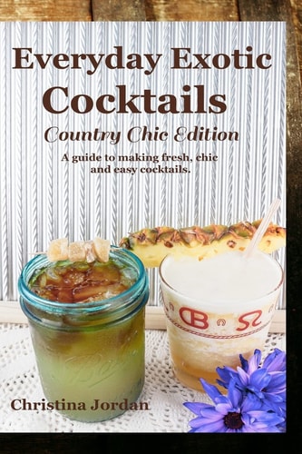 Everyday Exotic Cocktails; Country Chic Edition A Guide to Making Flavorful, Chic and Easy Cocktails.
