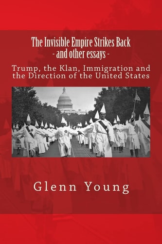 The Invisible Empire Strikes Back and Other Essays Trump, the Klan, Immigration and the Direction of the United States