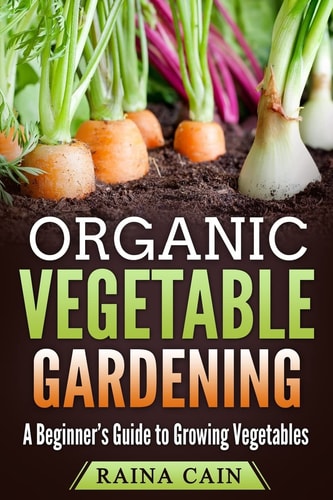 Organic Vegetable Gardening A Beginner's Guide to Growing Vegetables