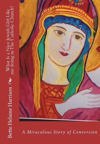 What Is A Nice Jewish Girl Like Me Doing In The Catholic Church? A Truly Miraculous Conversion