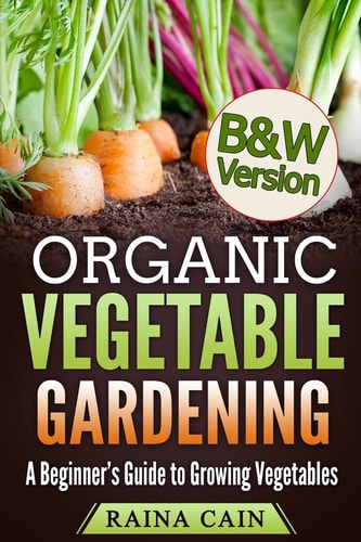 Organic Vegetable Gardening A Beginner's Guide to Growing Vegetables (B&W Version)