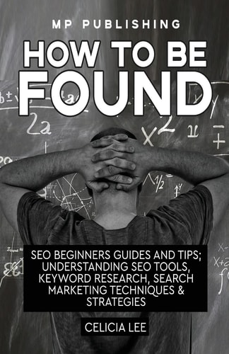 SEO 2018: How to Be Found: Seo Beginners Guides and Tips Understanding Seo Tools, Keyword Research, Search Marketing Techniques and Strategies