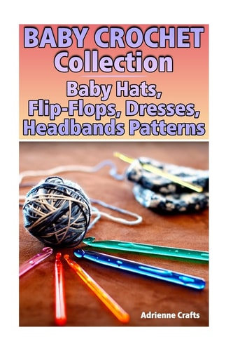 Baby Crochet Collection Baby Hats, Flip-Flops, Dresses, Headbands Patterns: (Crochet Patterns, Crochet Stitches)