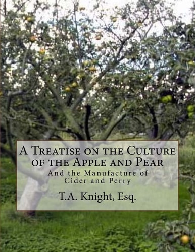 A Treatise on the Culture of the Apple and Pear And the Manufacture of Cider and Perry
