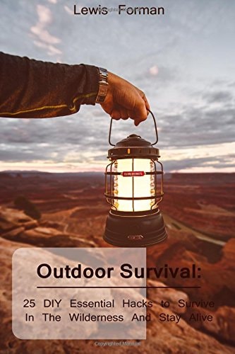 Outdoor Survival 25 DIY Essential Hacks To Survive In The Wilderness And Stay Alive: (Survival Guide, Outdoor Survival Skills, How To Survive)