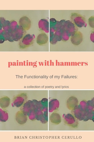 Painting With Hammers The Functionality of My Failures: A Collection of Poetry and Lyrics