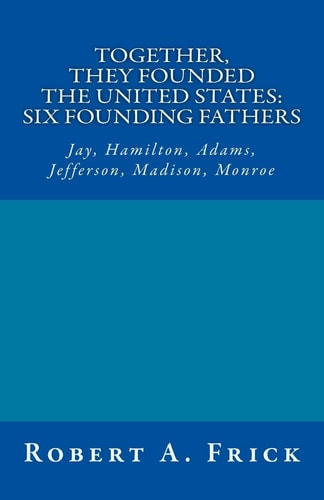 Together, They Founded the United States: Six Founding Fathers Jay, Hamilton, Adams, Jefferson, Madison, Monroe