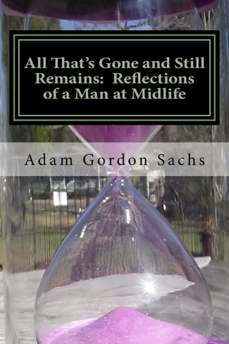 All That's Gone and Still Remains: Reflections of a Man at Midlife Essays on the Opportunities, Challenges, Hopes and Fears of Midlife
