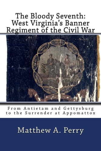 The Bloody Seventh: West Virginia's Banner Regiment of the Civil War From Antietam and Gettysburg to the Surrender at Appomattox