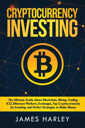 Investing in Cryptocurrency The Ultimate Three Book In One. Explaining Blockchain, Mining, Trading, ICO, Ethereum Platform, Exchanges, Top Cryptocurrencies for Investing, and Perfect Strategies to Make Money.