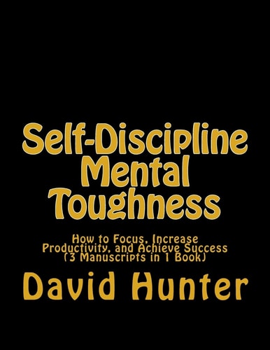Self-Discipline Mental Toughness How to Focus, Increase Productivity, and Achieve Success (3 Manuscripts in 1 Book)
