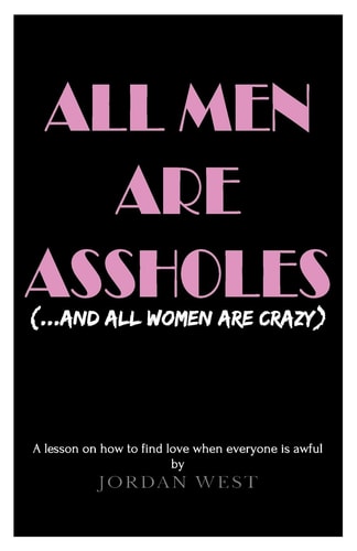 All Men Are Assholes (and All Women Are Crazy) A Lesson on How to Find Love When Everyone Is Awful