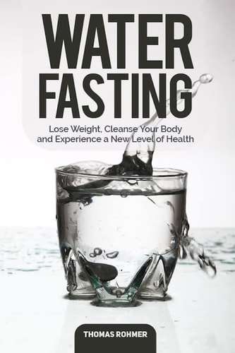 Water Fasting Lose Weight, Cleanse Your Body, and Experience a New Level of Health