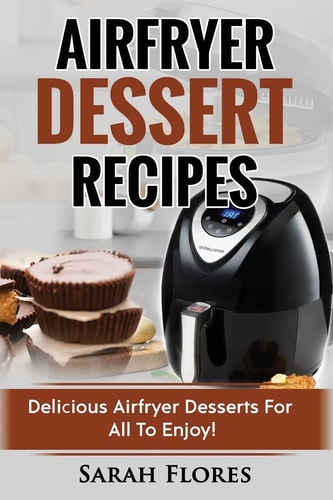 Airfryer Dessert Recipes Create Delcious Airfryer Dessert Recipes For The Whole Family, Healthy Vegan Clean Eating Options, American Classics, Cakes, Donuts, Fruity Desserts. Tasty Airfryer Cookbook