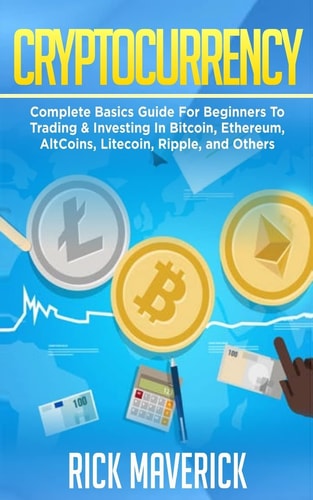 Cryptocurrency Complete Basics Guide for Beginners to Trading and Investing in Bitcoin, Ethereum, AltCoins, Litecoin, Ripple, and Others