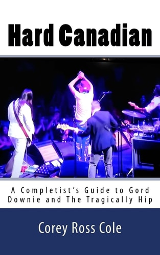 Hard Canadian A Completist's Guide to Gord Downie and The Tragically Hip